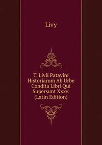 T. Livii Patavini Historiarum Ab Urbe Condita Libri Qui Supersunt Xxxv. (Latin Edition)