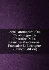 Acta Latomorum: Ou Chronologue De L'histoire De La Franche-Maconnerie Francaise Et Etrangere . (French Edition)
