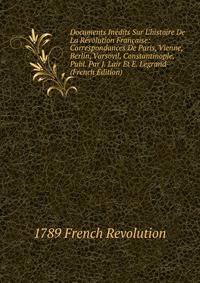 Documents In?dits Sur L'histoire De La R?volution Fran?aise: Correspondances De Paris, Vienne, Berlin, Varsovil, Constantinople, Publ. Par J. Lair Et E. Legrand (French Edition)