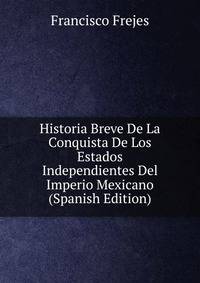 Historia Breve De La Conquista De Los Estados Independientes Del Imperio Mexicano (Spanish Edition)