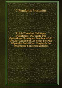 Pr?cis D'analyse Chimique Qualitative: Ou, Trait? Des Op?rations Chimiques, Des R?actifs Et De Leur Action Sur Les Corps Les Plus R?pandus Suivi D'un . Employ?s En Pharmacie E (French Edition)