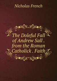 The Doleful Fall of Andrew Sall . from the Roman Catholick . Faith