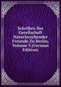 Schriften Der Gesellschaft Naturforschender Freunde Zu Berlin, Volume 3 (German Edition)