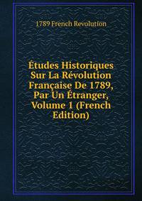 Etudes Historiques Sur La Revolution Francaise De 1789, Par Un Etranger, Volume 1 (French Edition)