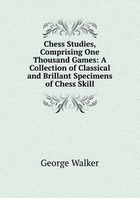 Chess Studies, Comprising One Thousand Games: A Collection of Classical and Brillant Specimens of Chess Skill