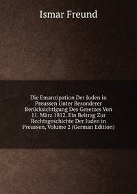 Die Emanzipation Der Juden in Preussen Unter Besonderer Berucksichtigung Des Gesetzes Von 11. Marz 1812. Ein Beitrag Zur Rechtsgeschichte Der Juden in Preussen, Volume 2 (German Edition)