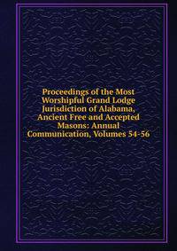 Proceedings of the Most Worshipful Grand Lodge Jurisdiction of Alabama, Ancient Free and Accepted Masons: Annual Communication, Volumes 54-56