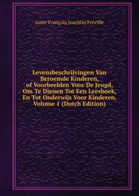 Levensbeschrijvingen Van Beroemde Kinderen, of Voorbeelden Voor De Jeugd, Om Te Dienen Tot Een Leesboek, En Tot Onderwijs Voor Kinderen, Volume 1 (Dutch Edition)