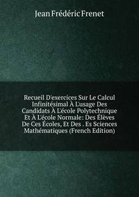 Recueil D'exercices Sur Le Calcul Infinit?simal ? L'usage Des Candidats ? L'?cole Polytechnique Et ? L'?cole Normale: Des ?l?ves De Ces ?coles, Et Des . Es Sciences Math?matiques (French Edition)