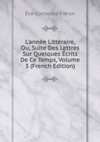 L'ann?e Litt?raire, Ou, Suite Des Lettres Sur Quelques ?crits De Ce Temps, Volume 3 (French Edition)