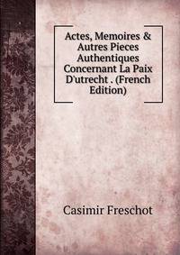 Actes, Memoires &amp; Autres Pieces Authentiques Concernant La Paix D'utrecht . (French Edition)
