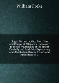 Lingua Tersancta, Or, a Most Sure and Compleat Allegorick Dictionary to the Holy Language of the Spirit: Carefully and Faithfully Expounding and . Symbols in Dream, Vision, and Apparition, &amp; C