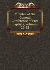 Minutes of the General Conference of Free Baptists, Volumes 27-32