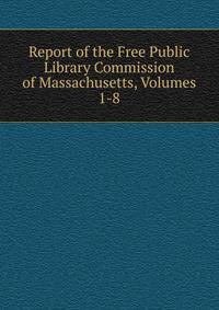 Report of the Free Public Library Commission of Massachusetts, Volumes 1-8