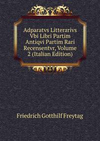Adparatvs Litterarivs Vbi Libri Partim Antiqvi Partim Rari Recensentvr, Volume 2 (Italian Edition)