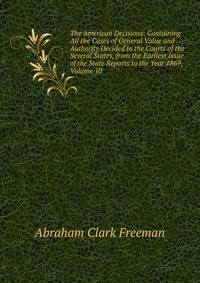 The American Decisions: Containing All the Cases of General Value and Authority Decided in the Courts of the Several States, from the Earliest Issue of the State Reports to the Year 1869, Volume 10