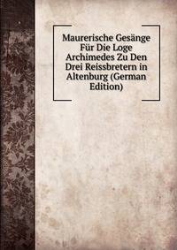 Maurerische Gesange Fur Die Loge Archimedes Zu Den Drei Reissbretern in Altenburg (German Edition)