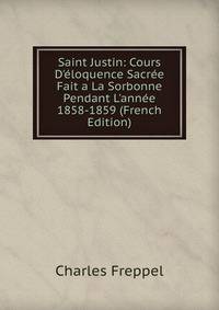 Saint Justin: Cours D'?loquence Sacr?e Fait a La Sorbonne Pendant L'ann?e 1858-1859 (French Edition)