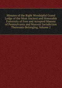 Minutes of the Right Worshipful Grand Lodge of the Most Ancient and Honorable Fraternity of Free and Accepted Masons of Pennsylvania and Masonic Jurisdiction Thereunto Belonging, Volume 2