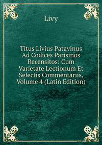 Titus Livius Patavinus Ad Codices Parisinos Recensitos: Cum Varietate Lectionum Et Selectis Commentariis, Volume 4 (Latin Edition)