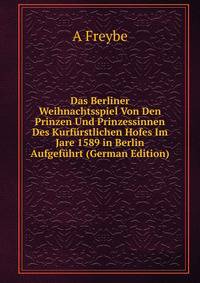 Das Berliner Weihnachtsspiel Von Den Prinzen Und Prinzessinnen Des Kurfurstlichen Hofes Im Jare 1589 in Berlin Aufgefuhrt (German Edition)