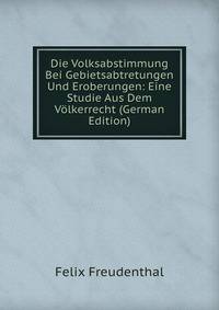 Die Volksabstimmung Bei Gebietsabtretungen Und Eroberungen: Eine Studie Aus Dem Volkerrecht (German Edition)