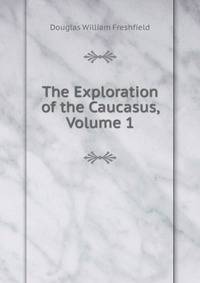 The Exploration of the Caucasus, Volume 1