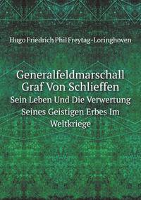 Generalfeldmarschall Graf Von Schlieffen. Sein Leben Und Die Verwertung Seines Geistigen Erbes Im Weltkriege