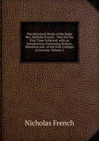 The Historical Works of the Right Rev. Nicholas French .: Now for the First Time Collected. with an Introduction, Containing Notices, Historical and . of the Irish Colleges of Louvain, Volume 2