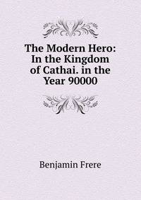 The Modern Hero: In the Kingdom of Cathai. in the Year 90000