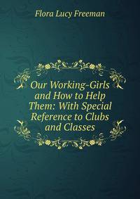 Our Working-Girls and How to Help Them: With Special Reference to Clubs and Classes
