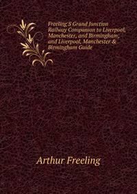Freeling'S Grand Junction Railway Companion to Liverpool, Manchester, and Birmingham; and Liverpool, Manchester &amp; Birmingham Guide .