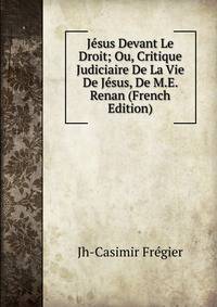 Jesus Devant Le Droit; Ou, Critique Judiciaire De La Vie De Jesus, De M.E. Renan (French Edition)