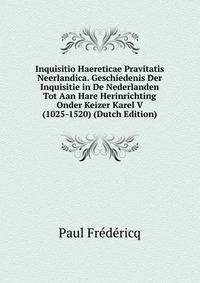 Inquisitio Haereticae Pravitatis Neerlandica. Geschiedenis Der Inquisitie in De Nederlanden Tot Aan Hare Herinrichting Onder Keizer Karel V (1025-1520) (Dutch Edition)
