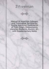 Manual of American Colleges, and Theological Seminaries: Giving Statistical Statements of Their Origin, Endowments, Libraries, Students, Alumni, &amp;C., with Supplementary Notes