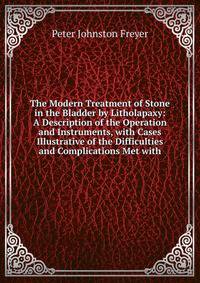The Modern Treatment of Stone in the Bladder by Litholapaxy: A Description of the Operation and Instruments, with Cases Illustrative of the Difficulties and Complications Met with