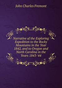 Narrative of the Exploring Expedition to the Rocky Mountains in the Year 1842, and to Oregon and North Carolina in the Years 1843-'44
