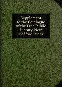 Supplement to the Catalogue of the Free Public Library, New Bedford, Mass