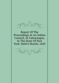 Report Of The Proceedings At An Indian Council, At Cattaraugus, In The State Of New York: Held 6 Month, 1843