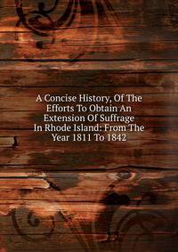 A Concise History, Of The Efforts To Obtain An Extension Of Suffrage In Rhode Island: From The Year 1811 To 1842
