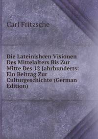 Die Lateinishcen Visionen Des Mittelalters Bis Zur Mitte Des 12 Jahrhunderts: Ein Beitrag Zur Culturgeschichte (German Edition)