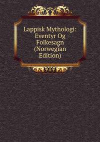 Lappisk Mythologi: Eventyr Og Folkesagn (Norwegian Edition)