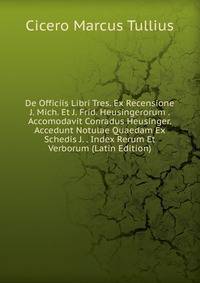 De Officiis Libri Tres. Ex Recensione J. Mich. Et J. Frid. Heusingerorum . Accomodavit Conradus Heusinger. Accedunt Notulae Quaedam Ex Schedis J. . Index Rerum Et Verborum (Latin Edition)