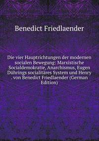 Die vier Hauptrichtungen der modernen socialen Bewegung: Marxistische Socialdemokratie, Anarchismus, Eugen Duhrings socialitares System und Henry . von Benedict Friedlaender (German Edition)