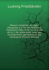 Moeurs romaines du regne d'Auguste ? la fin des Antonins. Traduction libre, faite sur le texte de la 2. ?d. allemande, avec des consideration g?n?rales et des remarques (French Edition)