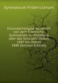 Einundachtzigste Nachricht von dem Friedrichs-Gymnasium zu Altenburg uber das Schuljahr Ostern 1887 bis Ostern 1888 (German Edition)