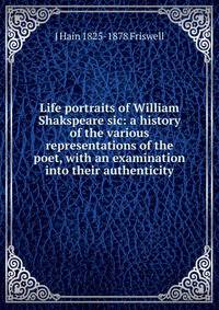 Life portraits of William Shakspeare sic: a history of the various representations of the poet, with an examination into their authenticity
