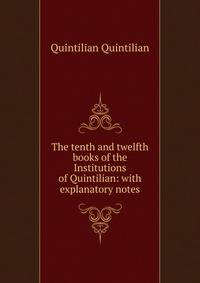 The tenth and twelfth books of the Institutions of Quintilian: with explanatory notes