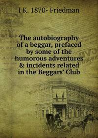 The autobiography of a beggar, prefaced by some of the humorous adventures &amp; incidents related in the Beggars' Club