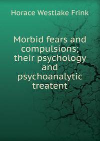 Morbid fears and compulsions; their psychology and psychoanalytic treatent